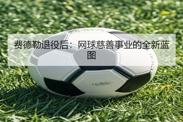费德勒退役后：网球慈善事业的全新蓝图