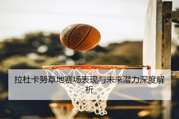 拉杜卡努草地赛场表现与未来潜力深度解析
