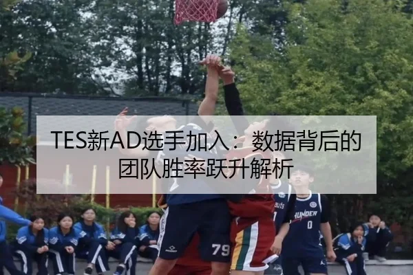 TES新AD选手加入：数据背后的团队胜率跃升解析
