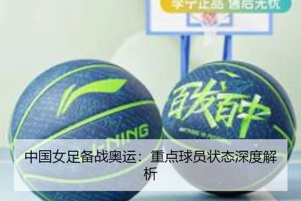 中国女足备战奥运：重点球员状态深度解析